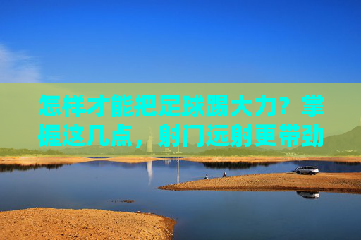 怎样才能把足球踢大力？掌握这几点，射门远射更带劲！射门大力技巧，掌握这几点，远射更带劲！