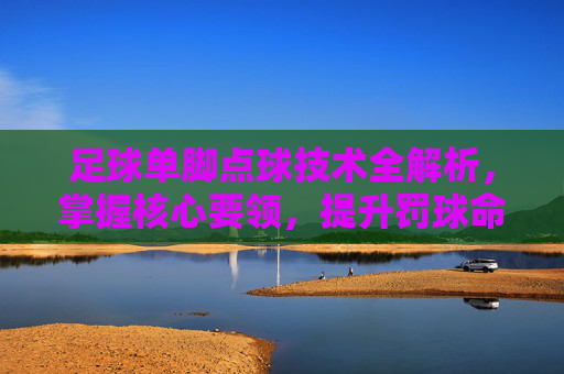 足球单脚点球技术全解析，掌握核心要领，提升罚球命中率