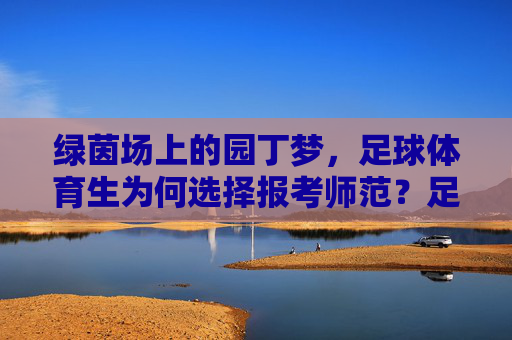 绿茵场上的园丁梦，足球体育生为何选择报考师范？足球体育生报考师范，绿茵场上的园丁梦