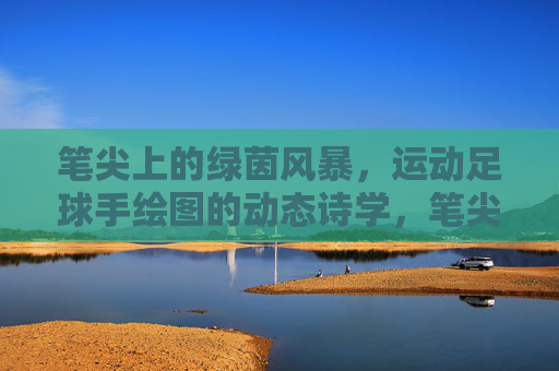 笔尖上的绿茵风暴，运动足球手绘图的动态诗学，笔尖绿茵风暴，足球手绘的动态诗学