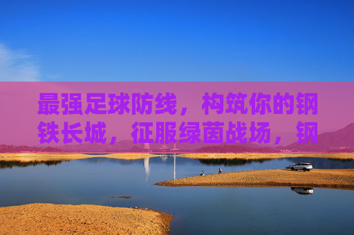 最强足球防线，构筑你的钢铁长城，征服绿茵战场，钢铁长城防线，征服绿茵