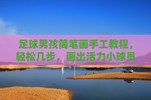 足球男孩简笔画手工教程，轻松几步，画出活力小球员！