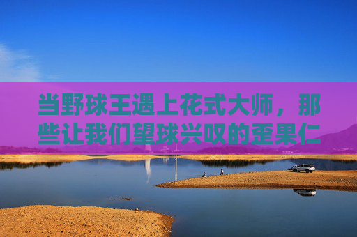 当野球王遇上花式大师，那些让我们望球兴叹的歪果仁动作，野球王遇上花式大师，歪果仁神操作望球兴叹