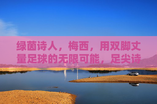 绿茵诗人，梅西，用双脚丈量足球的无限可能，足尖诗人，梅西丈量足球的无限诗篇