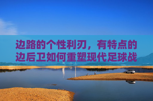 边路的个性利刃，有特点的边后卫如何重塑现代足球战场，边路利刃，个性边后卫重塑现代足球战场