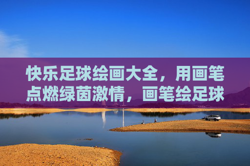 快乐足球绘画大全，用画笔点燃绿茵激情，画笔绘足球，快乐燃绿茵