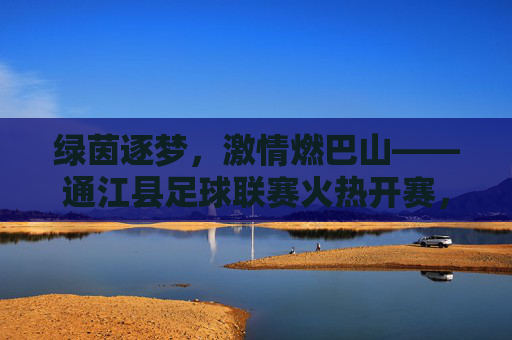绿茵逐梦，激情燃巴山——通江县足球联赛火热开赛，绿茵逐梦燃巴山——通江县足球联赛火热开赛
