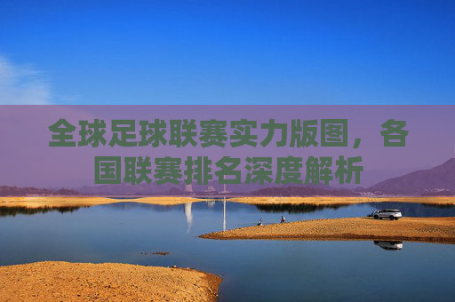 全球足球联赛实力版图，各国联赛排名深度解析