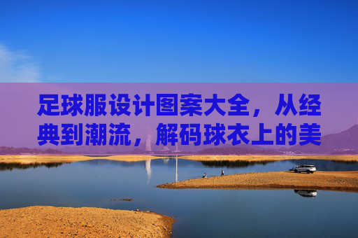 足球服设计图案大全，从经典到潮流，解码球衣上的美学密码，足球服图案，经典与潮流的美学密码