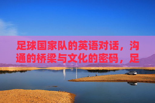 足球国家队的英语对话，沟通的桥梁与文化的密码，足球国家队英语对话，沟通桥梁与文化密码