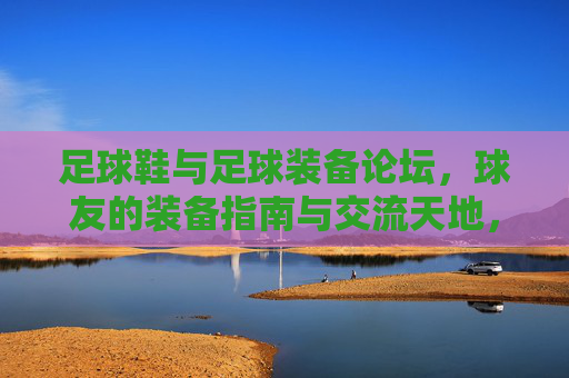 足球鞋与足球装备论坛，球友的装备指南与交流天地，足球装备论坛，球友装备指南与交流天地