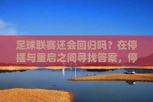 足球联赛还会回归吗？在停摆与重启之间寻找答案，停摆与重启，足球联赛的回归之问