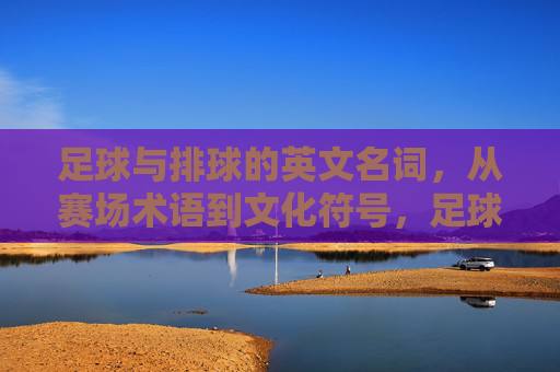 足球与排球的英文名词，从赛场术语到文化符号，足球排球的英文名词，赛场术语到文化符号