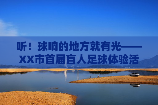 听！球响的地方就有光——XX市首届盲人足球体验活动点燃无垠梦想，听！球响有光，盲足体验点燃梦想