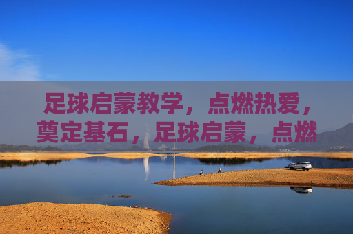 足球启蒙教学，点燃热爱，奠定基石，足球启蒙，点燃热爱，奠定基石