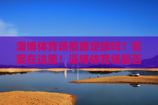 淄博体育场能踢足球吗？答案在这里！淄博体育场能否踢足球？答案看这里！
