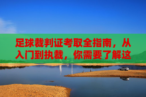 足球裁判证考取全指南，从入门到执裁，你需要了解这些