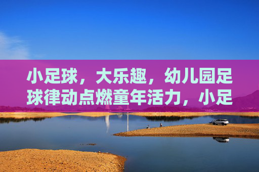 小足球，大乐趣，幼儿园足球律动点燃童年活力，小足球律动，点燃童年大乐趣
