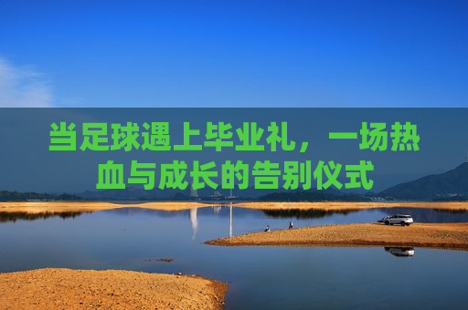当足球遇上毕业礼，一场热血与成长的告别仪式