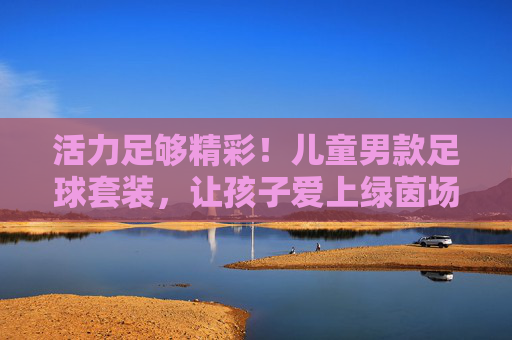 活力足够精彩！儿童男款足球套装，让孩子爱上绿茵场