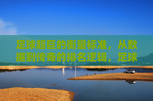 足球超巨的衡量标准，从数据到传奇的排名逻辑，足球超巨的衡量，数据与传奇的排名逻辑