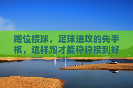 跑位接球，足球进攻的先手棋，这样跑才能稳稳接到好球，跑位接球，足球进攻的先手棋，稳接好球的关键