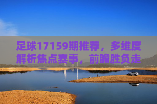 足球17159期推荐，多维度解析焦点赛事，前瞻胜负走向，17159期足球推荐，多维度解析焦点赛事前瞻胜负