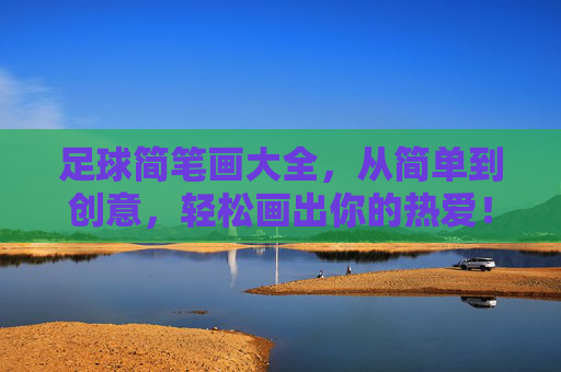 足球简笔画大全，从简单到创意，轻松画出你的热爱！足球简笔画，从简单到创意，轻松画出热爱！