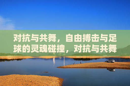 对抗与共舞，自由搏击与足球的灵魂碰撞，对抗与共舞，自由搏击与足球的灵魂交响