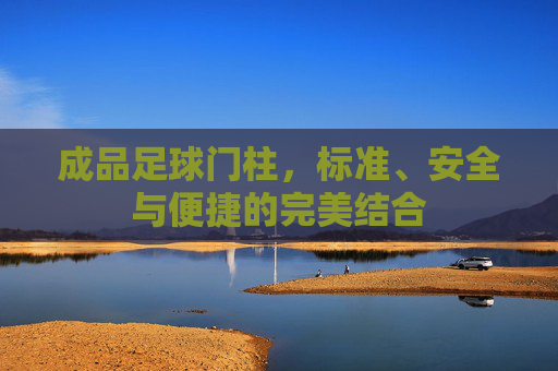 成品足球门柱，标准、安全与便捷的完美结合