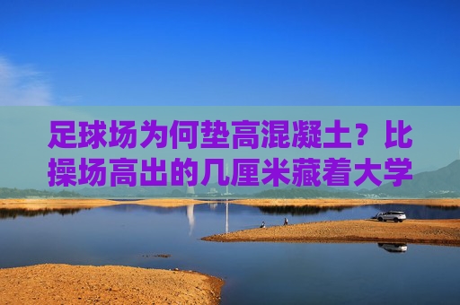 足球场为何垫高混凝土？比操场高出的几厘米藏着大学问，足球场垫高混凝土的几厘米，藏着大学问