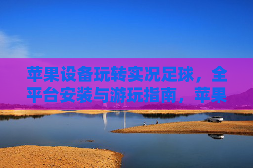 苹果设备玩转实况足球，全平台安装与游玩指南，苹果设备玩转实况足球，全平台安装与游玩指南