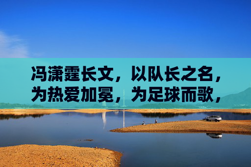 冯潇霆长文，以队长之名，为热爱加冕，为足球而歌，队长之名，为热爱加冕，为足球而歌