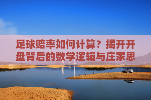 足球赔率如何计算？揭开开盘背后的数学逻辑与庄家思维，揭秘足球赔率，计算背后的数学逻辑与庄家思维