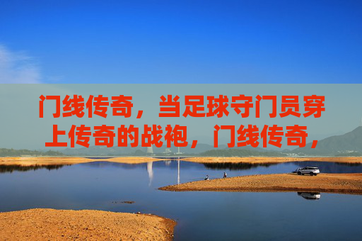 门线传奇，当足球守门员穿上传奇的战袍，门线传奇，守门员的传奇战袍