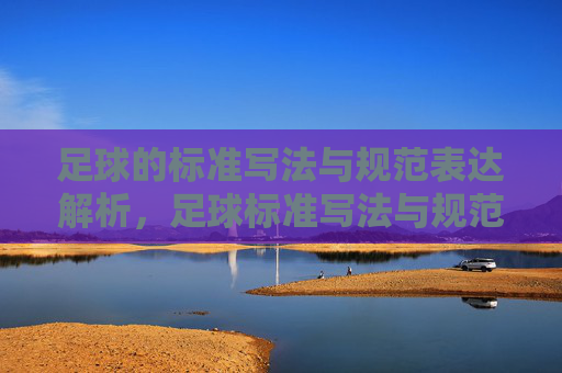 足球的标准写法与规范表达解析，足球标准写法与规范表达解析