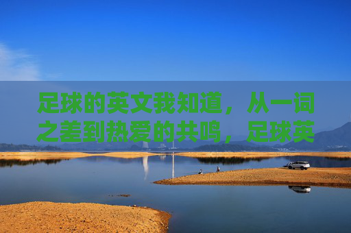 足球的英文我知道，从一词之差到热爱的共鸣，足球英文，一词之差到热爱共鸣