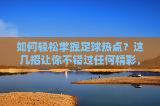 如何轻松掌握足球热点？这几招让你不错过任何精彩，轻松掌握足球热点，不错过精彩瞬间