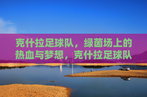 克什拉足球队，绿茵场上的热血与梦想，克什拉足球队，绿茵热血，逐梦前行