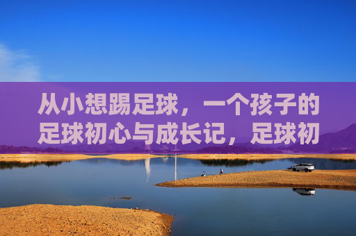 从小想踢足球，一个孩子的足球初心与成长记，足球初心与成长，一个孩子的逐梦记