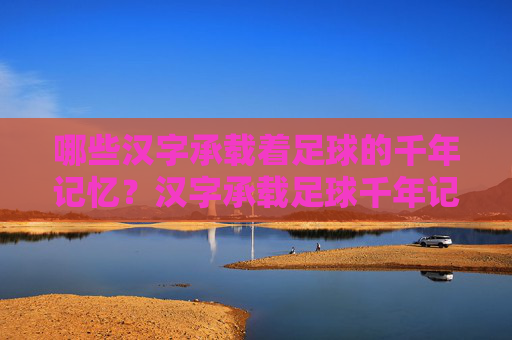 哪些汉字承载着足球的千年记忆？汉字承载足球千年记忆