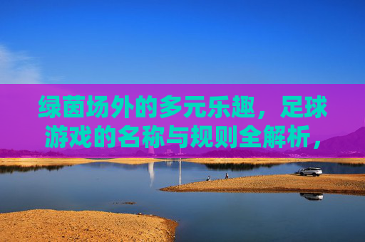 绿茵场外的多元乐趣，足球游戏的名称与规则全解析，绿茵场外足球游戏，名称与规则全解析