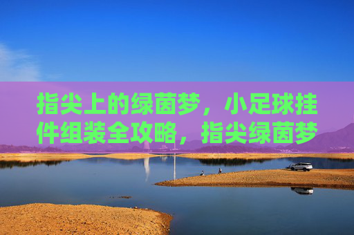 指尖上的绿茵梦，小足球挂件组装全攻略，指尖绿茵梦，小足球挂件组装全攻略