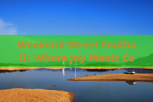 Weekend Street Football: Where Joy Meets Concrete，周末街头足球，快乐与混凝土的碰撞