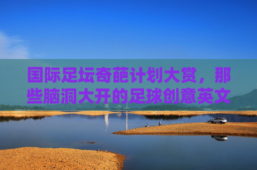 国际足坛奇葩计划大赏，那些脑洞大开的足球创意英文全解析，国际足坛脑洞大开的奇葩计划英文全解析