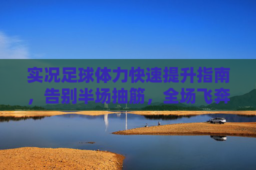 实况足球体力快速提升指南，告别半场抽筋，全场飞奔！实况足球体力快速提升指南，告别半场抽筋，全场飞奔！