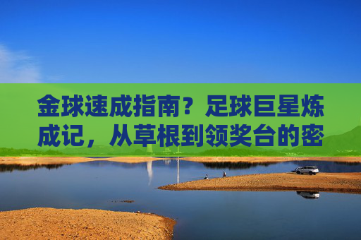 金球速成指南？足球巨星炼成记，从草根到领奖台的密钥，足球巨星炼成记，从草根到领奖台的密钥