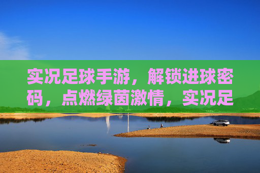实况足球手游，解锁进球密码，点燃绿茵激情，实况足球手游，解锁进球密码，点燃绿茵激情
