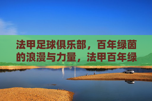 法甲足球俱乐部，百年绿茵的浪漫与力量，法甲百年绿茵，浪漫与力量的交响