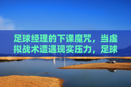 足球经理的下课魔咒，当虚拟战术遭遇现实压力，足球经理下课魔咒，虚拟战术遭遇现实压力